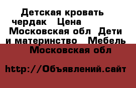 Детская кровать - чердак › Цена ­ 16 000 - Московская обл. Дети и материнство » Мебель   . Московская обл.